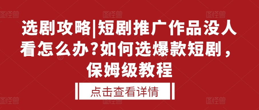 选剧攻略|短剧推广作品没人看怎么办?如何选爆款短剧，保姆级教程-云库资源