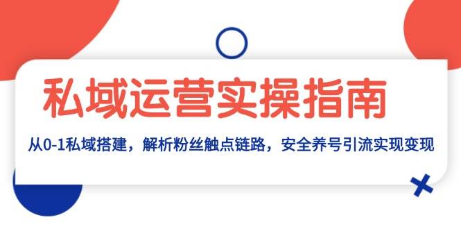 （13414期）私域运营实操指南：从0-1私域搭建，解析粉丝触点链路，安全养号引流变现-云库资源