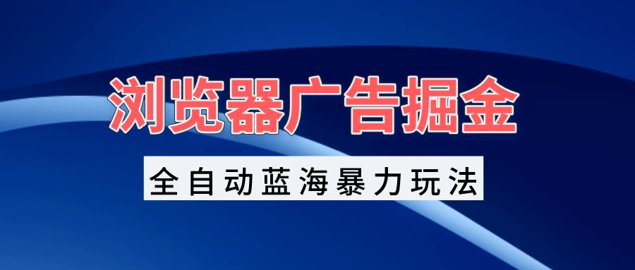 （13423期）浏览器广告掘金，全自动蓝海暴力玩法，轻松日入1000+矩阵无脑开干-云库资源