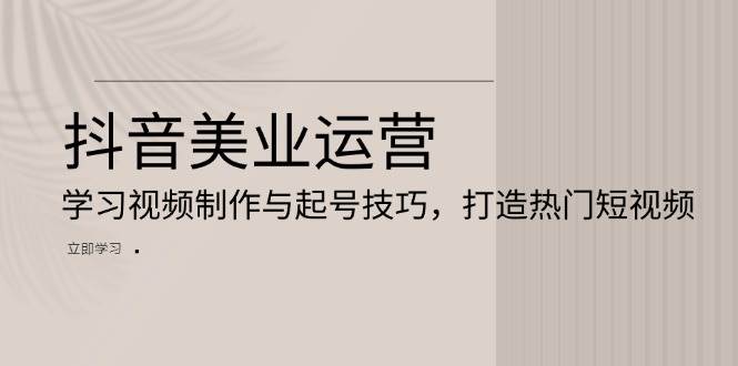 抖音美业运营：学习视频制作与起号技巧，打造热门短视频-云库资源
