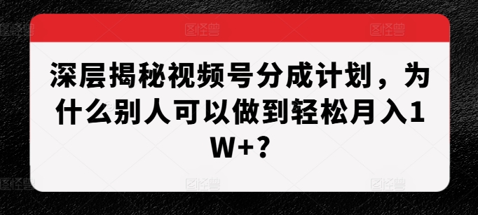 深层揭秘视频号分成计划，为什么别人可以做到轻松月入1W+?-云库资源
