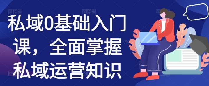 私域0基础入门课，全面掌握私域运营知识-云库资源