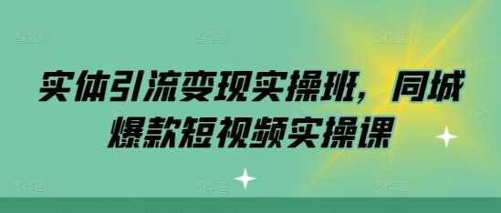 实体引流变现实操班，同城爆款短视频实操课-云库资源