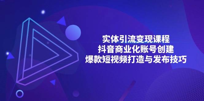 实体引流变现课程；抖音商业化账号创建；爆款短视频打造与发布技巧-云库资源