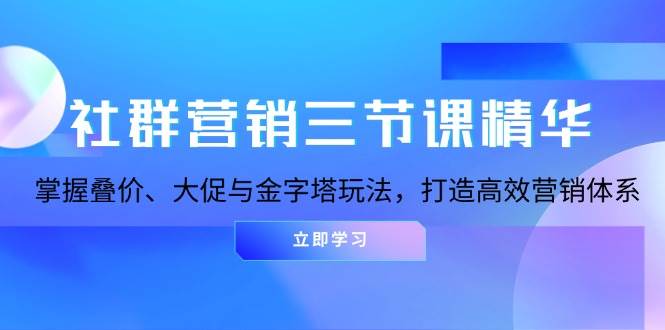 社群营销三节课精华：掌握叠价、大促与金字塔玩法，打造高效营销体系-云库资源