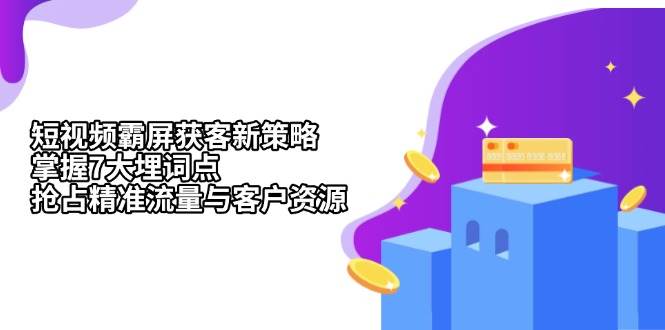 短视频霸屏获客新策略：掌握7大埋词点，抢占精准流量与客户资源-云库资源