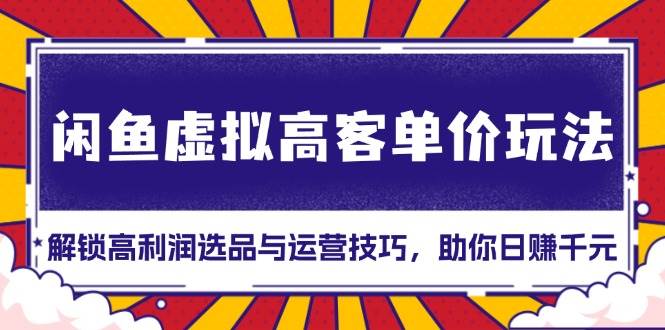 （13437期）闲鱼虚拟高客单价玩法：解锁高利润选品与运营技巧，助你日赚千元！-云库资源