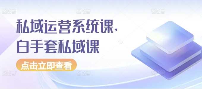 私域运营系统课，白手套私域课-云库资源