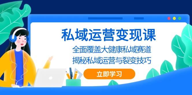 （13440期）私域 运营变现课，全面覆盖大健康私域赛道，揭秘私域 运营与裂变技巧-云库资源