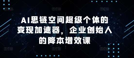 AI思链空间超级个体的变现加速器，企业创始人的降本增效课-云库资源