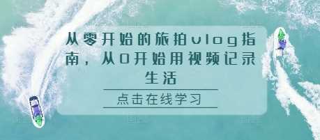 从零开始的旅拍vlog指南，从0开始用视频记录生活-云库资源