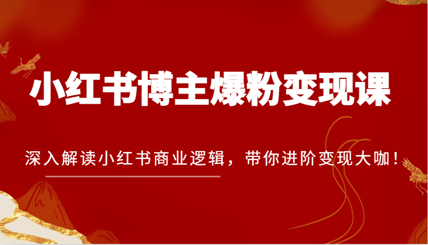 小红书博主爆粉变现课，深入解读小红书商业逻辑，带你进阶变现大咖！-云库资源