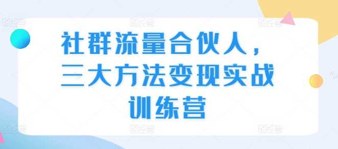 社群流量合伙人，三大方法变现实战训练营-云库资源