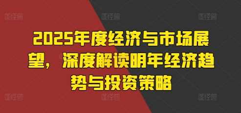 2025年度经济与市场展望，深度解读明年经济趋势与投资策略-云库资源