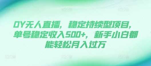 DY无人直播，稳定持续型项目，单号稳定收入500+，新手小白都能轻松月入过万【揭秘】-云库资源