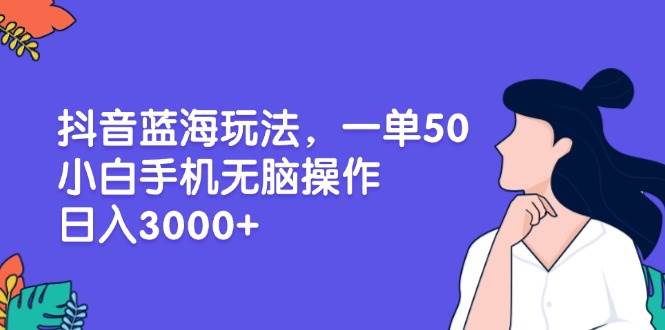 （13476期）抖音蓝海玩法，一单50，小白手机无脑操作，日入3000+-云库资源