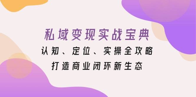 （13483期）私域变现实战宝典：认知、定位、实操全攻略，打造商业闭环新生态-云库资源