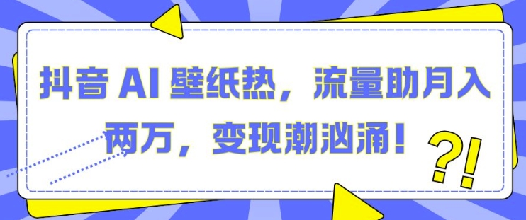 抖音 AI 壁纸热，流量助月入两W，变现潮汹涌【揭秘】-云库资源