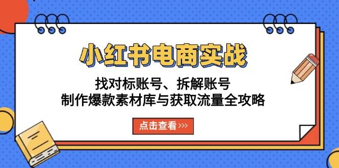小红书电商实战：找对标账号、拆解账号、制作爆款素材库与获取流量全攻略-云库资源