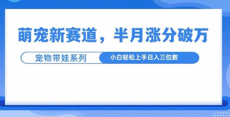 萌宠新赛道，萌宠带娃，半月涨粉10万+，小白轻松入手【揭秘】-云库资源