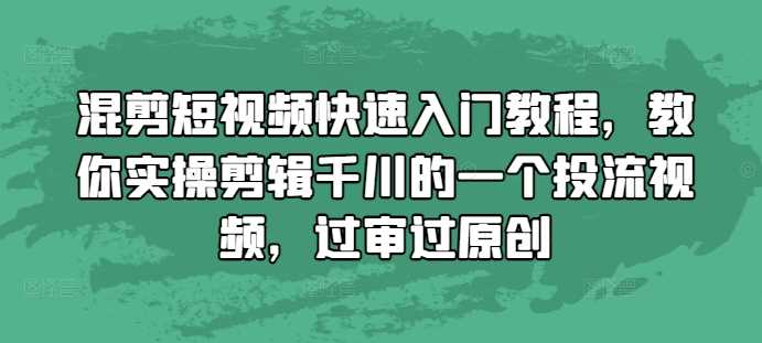 混剪短视频快速入门教程，教你实操剪辑千川的一个投流视频，过审过原创-云库资源