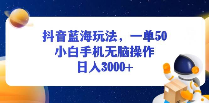（13507期）抖音蓝海玩法，一单50，小白手机无脑操作，日入3000+-云库资源