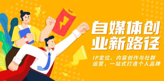（13511期）自媒体创业新路径：IP定位、内容创作与社群运营，一站式打造个人品牌-云库资源