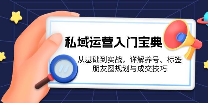 （13519期）私域运营入门宝典：从基础到实战，详解养号、标签、朋友圈规划与成交技巧-云库资源