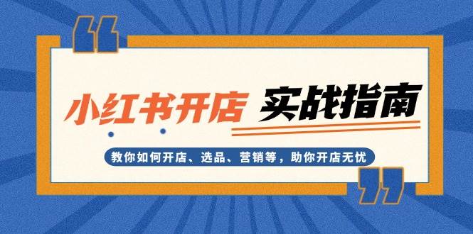 小红书开店实战指南：教你如何开店、选品、营销等，助你开店无忧-云库资源