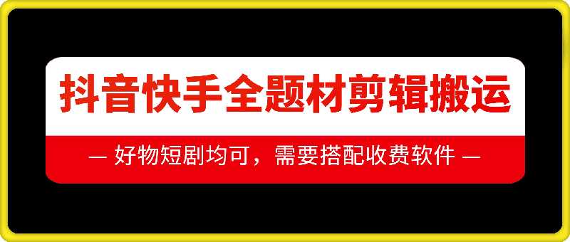 抖音快手全题材剪辑搬运技术，适合好物、短剧等-云库资源