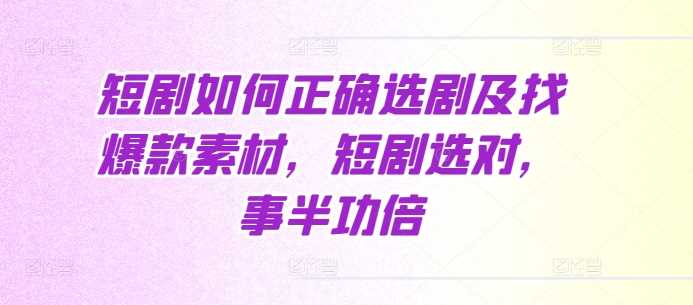 短剧如何正确选剧及找爆款素材，短剧选对，事半功倍-云库资源