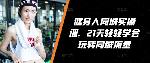 健身人同城实操课，21天轻轻学会玩转同城流量-云库资源