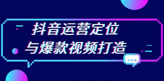 （13548期）抖音运营定位与爆款视频打造：定位运营方向，挖掘爆款选题，提升播放量-云库资源