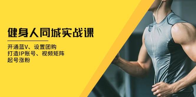 （13547期）健身人 同城实战课：开通蓝V、设置团购、打造IP账号、视频矩阵、起号涨粉-云库资源