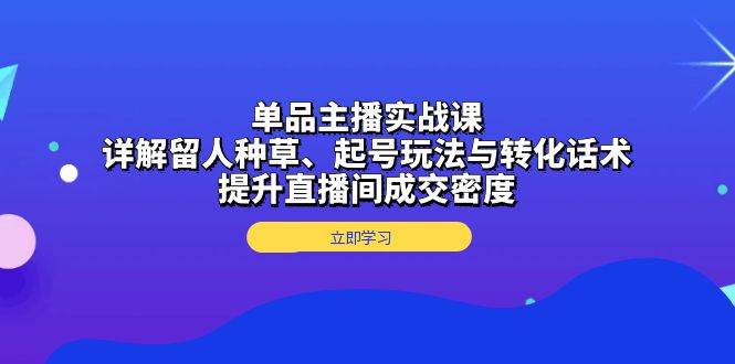 （13546期）单品主播实战课：详解留人种草、起号玩法与转化话术，提升直播间成交密度-云库资源