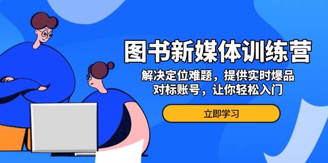 （13550期）图书新媒体训练营，解决定位难题，提供实时爆品、对标账号，让你轻松入门-云库资源