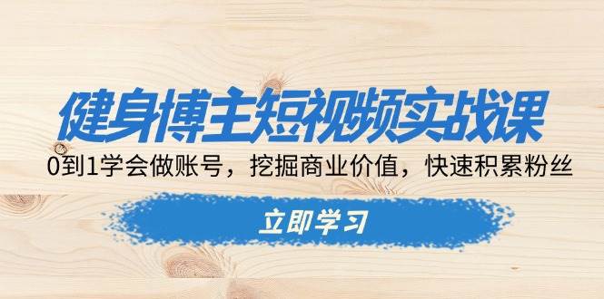（13557期）健身博主短视频实战课：0到1学会做账号，挖掘商业价值，快速积累粉丝-云库资源