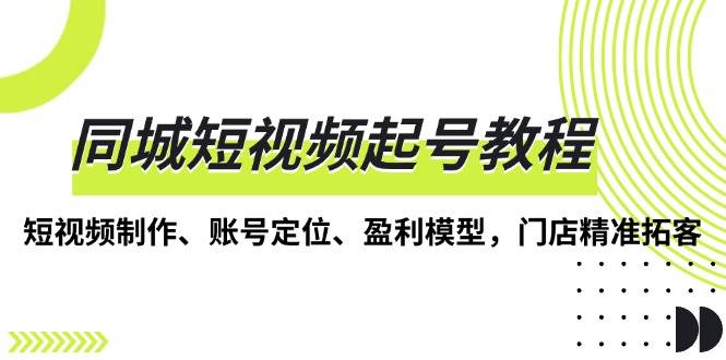 （13560期）同城短视频起号教程，短视频制作、账号定位、盈利模型，门店精准拓客-云库资源