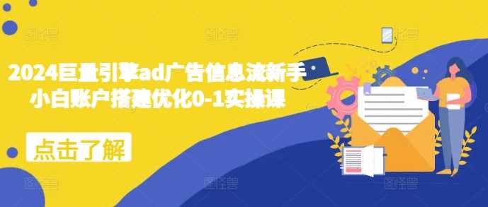 2024巨量引擎ad广告信息流新手小白账户搭建优化0-1实操课-云库资源