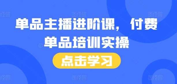 单品主播进阶课，付费单品培训实操，46节完整+话术本-云库资源