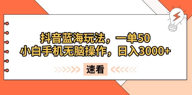（13565期）抖音蓝海玩法，一单50，小白手机无脑操作，日入3000+-云库资源