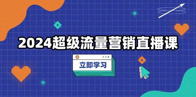 2024超级流量营销直播课，低成本打法，提升流量转化率，案例拆解爆款-云库资源