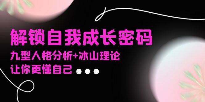 （13574期）某社群课程，解锁自我成长密码，九型人格分析+冰山理论，让你更懂自己-云库资源