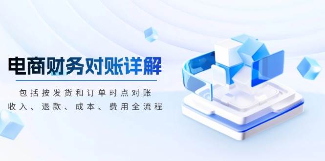 （13586期）电商财务对账详解，包括按发货和订单时点对账，收入、退款、成本、费用-云库资源