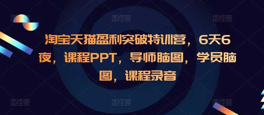 淘宝天猫盈利突破特训营，6天6夜，课程PPT，导师脑图，学员脑图，课程录音-云库资源