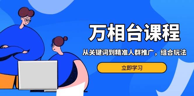 （13595期）万相台课程：从关键词到精准人群推广，组合玩法高效应对多场景电商营销…-云库资源