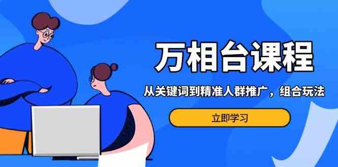 万相台课程：从关键词到精准人群推广，组合玩法高效应对多场景电商营销-云库资源