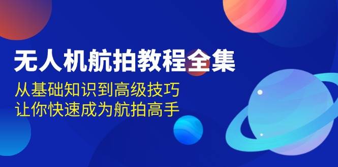无人机航拍教程全集，从基础知识到高级技巧，让你快速成为航拍高手-云库资源