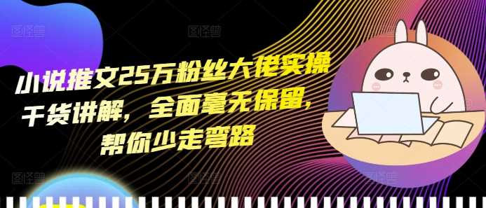 小说推文25万粉丝大佬实操干货讲解，全面毫无保留，帮你少走弯路-云库资源