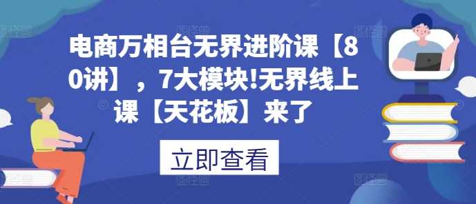 电商万相台无界进阶课【80讲】，7大模块!无界线上课【天花板】来了-云库资源